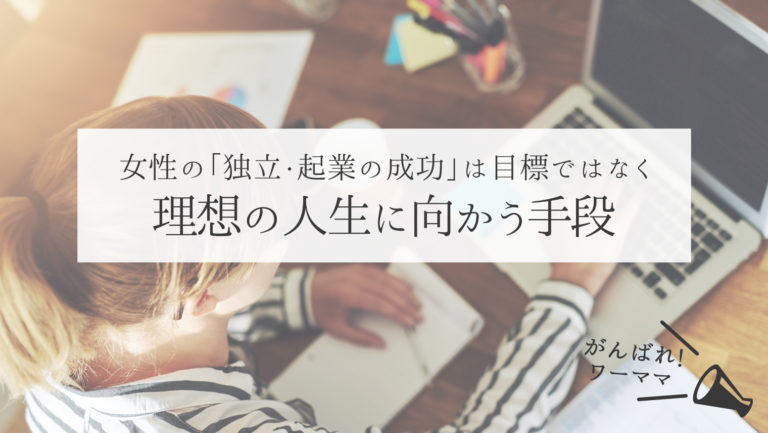女性の「独立・起業の成功」は目標ではなく、理想の人生に向かう手段